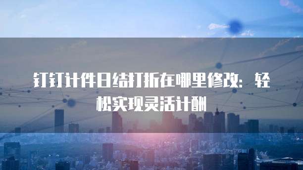钉钉计件日结打折在哪里修改:轻松实现灵活计酬