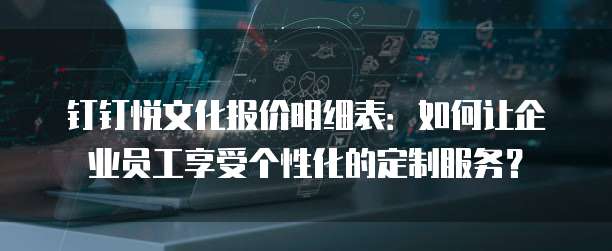 钉钉悦文化报价明细表:如何让企业员工享受个性化的定制服务?