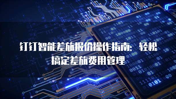 钉钉智能差旅报价操作指南:轻松搞定差旅费用管理