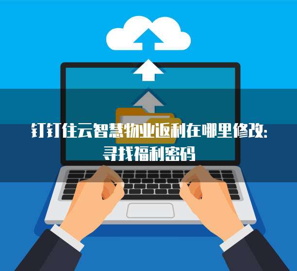 钉钉住云智慧物业返利在哪里修改:寻找福利密码
