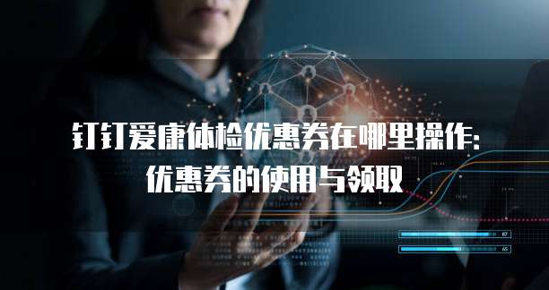 钉钉爱康体检优惠券在哪里操作:优惠券的使用与领取
