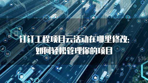 钉钉工程项目云活动在哪里修改:如何轻松管理你的项目
