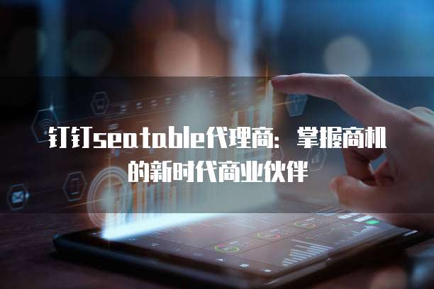 钉钉seatable代理商:掌握商机的新时代商业伙伴