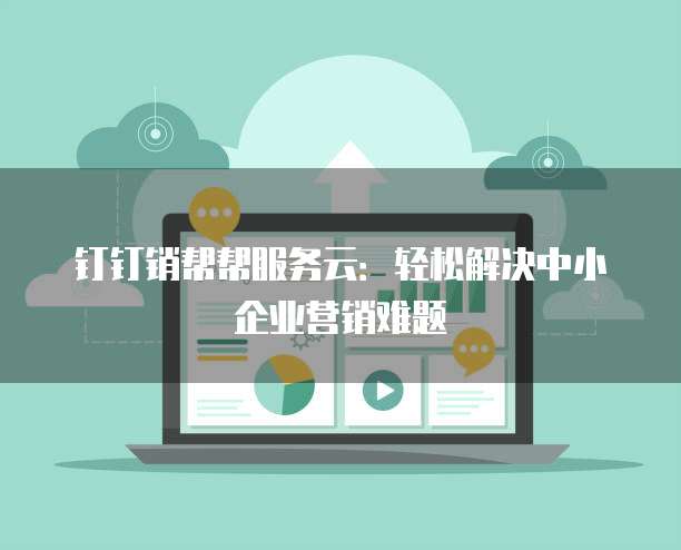 钉钉销帮帮服务云:轻松解决中小企业营销难题