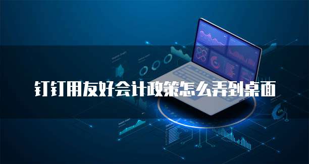 钉钉用友好会计政策怎么弄到桌面