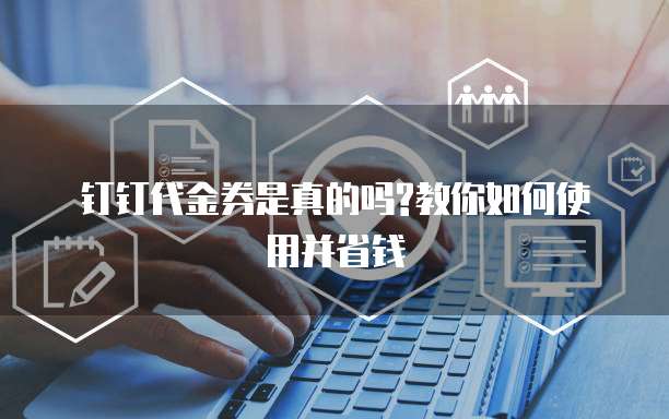 钉钉代金券是真的吗?教你如何使用并省钱