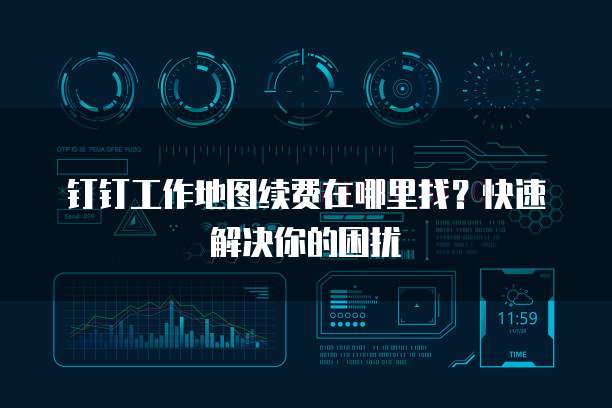钉钉工作地图续费在哪里找?快速解决你的困扰