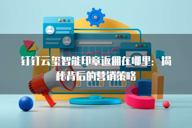钉钉云玺智能印章返佣在哪里:揭秘背后的营销策略