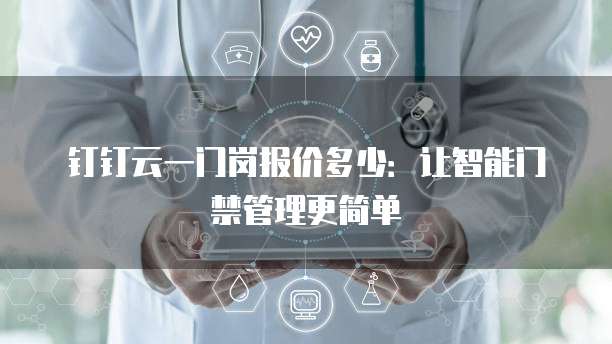 钉钉云一门岗报价多少:让智能门禁管理更简单