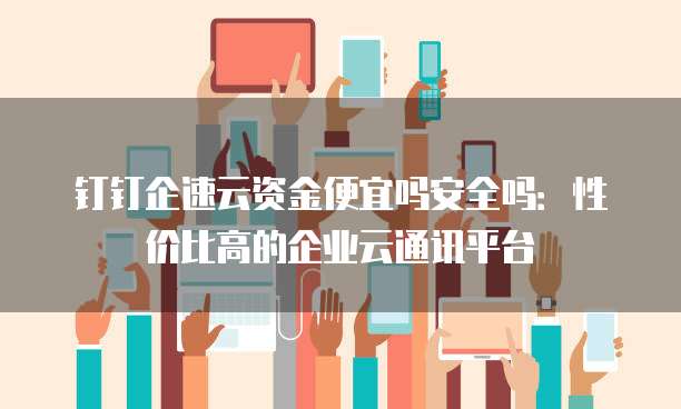 钉钉企速云资金便宜吗安全吗:性价比高的企业云通讯平台
