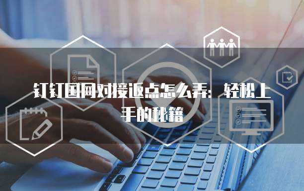 钉钉国网对接返点怎么弄:轻松上手的秘籍