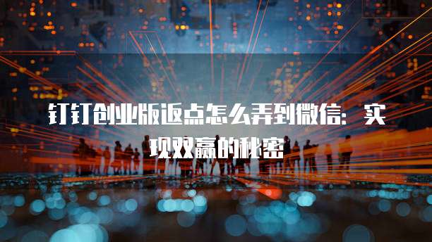 钉钉创业版返点怎么弄到微信:实现双赢的秘密