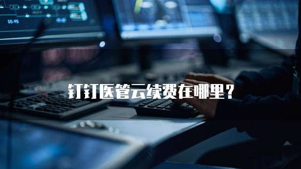 钉钉医管云续费在哪里?