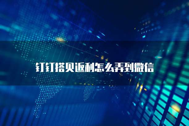 钉钉搭贝返利怎么弄到微信
