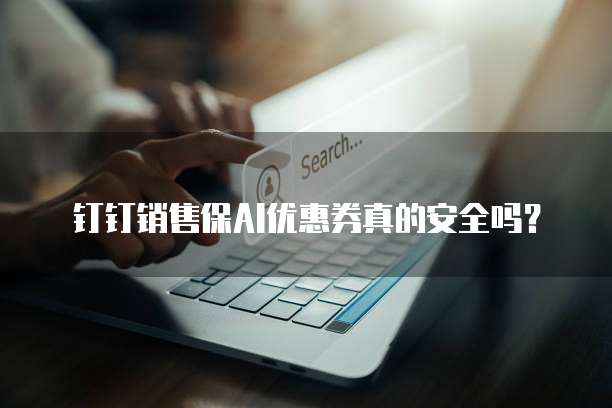 钉钉销售保AI优惠券真的安全吗?
