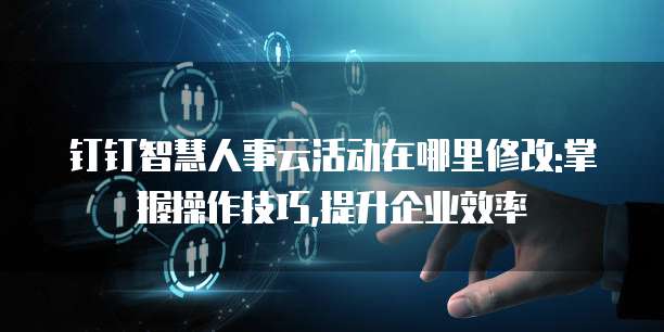 钉钉智慧人事云活动在哪里修改:掌握操作技巧,提升企业效率