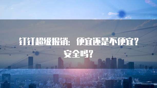 钉钉超级报销:便宜还是不便宜?安全吗?