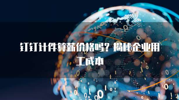 钉钉计件算薪价格吗?揭秘企业用工成本