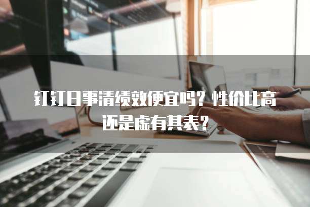 钉钉日事清绩效便宜吗?性价比高还是虚有其表?