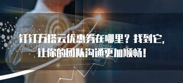 钉钉万搭云优惠券在哪里？找到它，让你的团队沟通更加顺畅！