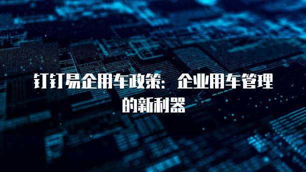 钉钉易企用车政策:企业用车管理的新利器