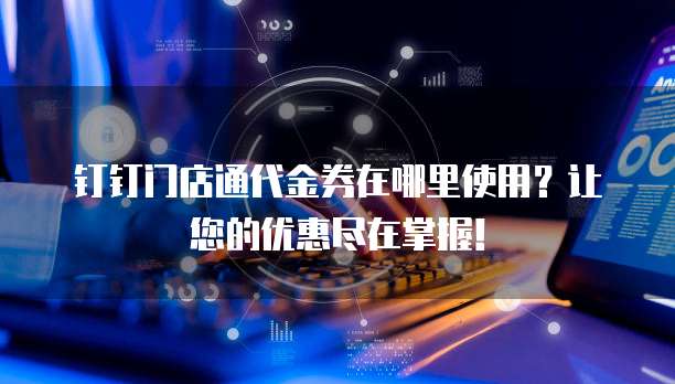 钉钉门店通代金券在哪里使用?让您的优惠尽在掌握!