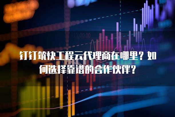 钉钉筑快工程云代理商在哪里?如何选择靠谱的合作伙伴?