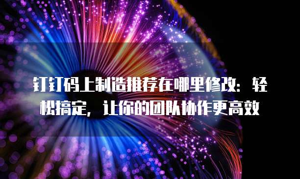 钉钉码上制造推荐在哪里修改:轻松搞定,让你的团队协作更高效