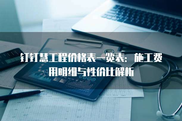 钉钉慧工程价格表一览表:施工费用明细与性价比解析