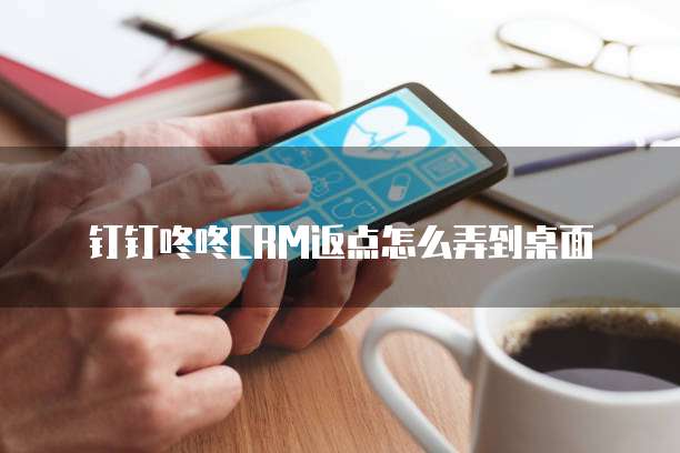 钉钉咚咚CRM返点怎么弄到桌面