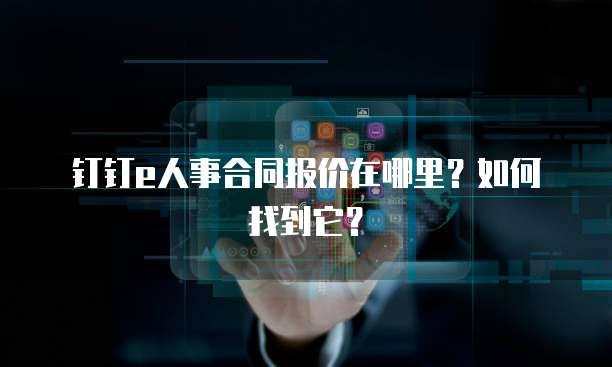 钉钉e人事合同报价在哪里?如何找到它?
