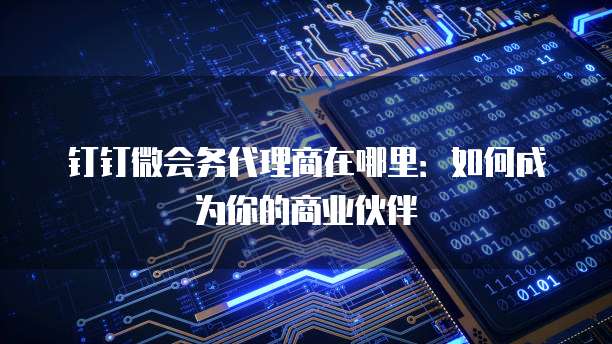 钉钉微会务代理商在哪里:如何成为你的商业伙伴