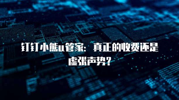 钉钉小熊u管家:真正的收费还是虚张声势?