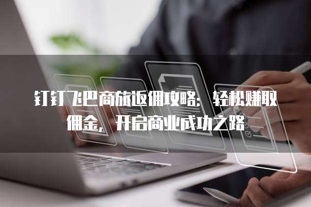 钉钉飞巴商旅返佣攻略:轻松赚取佣金,开启商业成功之路