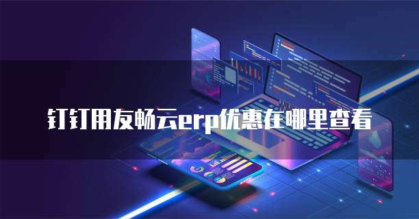 钉钉用友畅云erp优惠在哪里查看