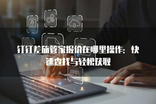 钉钉差旅管家报价在哪里操作:快速查找与轻松获取