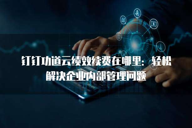 钉钉功道云绩效续费在哪里:轻松解决企业内部管理问题