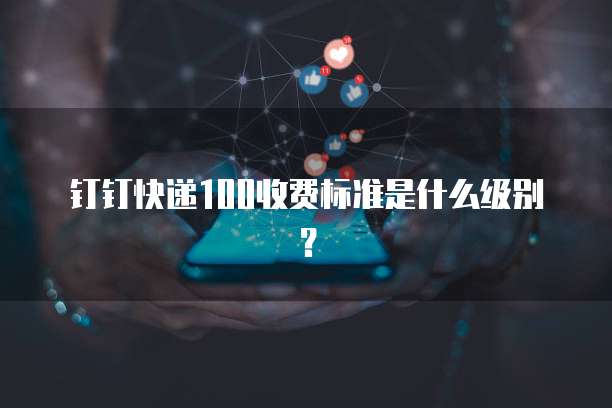 钉钉快递100收费标准是什么级别？