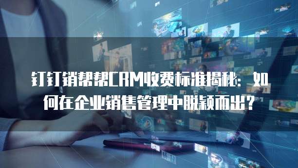 钉钉销帮帮CRM收费标准揭秘:如何在企业销售管理中脱颖而出?
