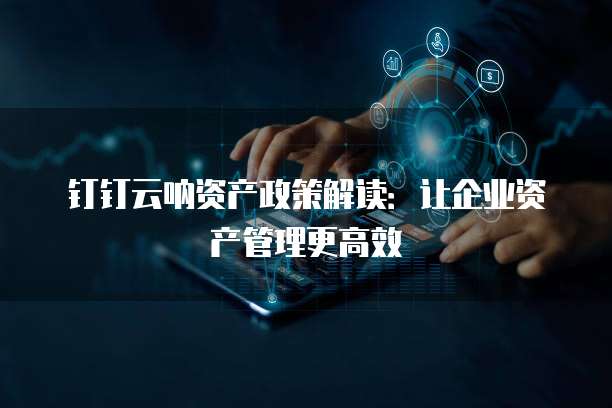 钉钉云呐资产政策解读：让企业资产管理更高效