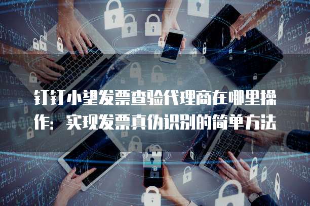 钉钉小望发票查验代理商在哪里操作:实现发票真伪识别的简单方法