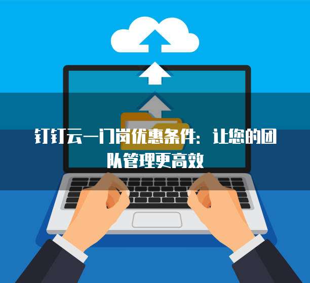 钉钉云一门岗优惠条件:让您的团队管理更高效