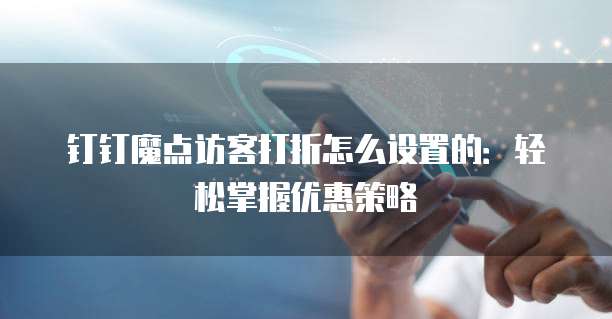 钉钉魔点访客打折怎么设置的:轻松掌握优惠策略