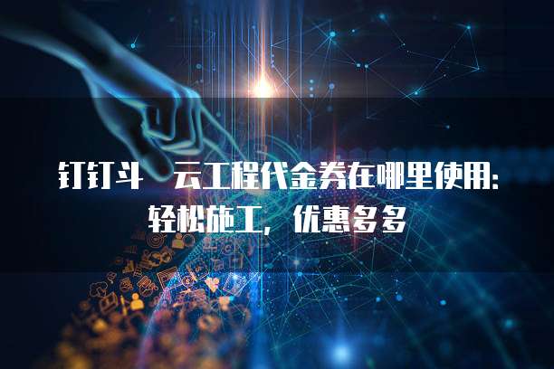 钉钉斗栱云工程代金券在哪里使用：轻松施工，优惠多多