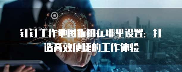 钉钉工作地图折扣在哪里设置:打造高效便捷的工作体验