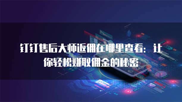 钉钉售后大师返佣在哪里查看:让你轻松赚取佣金的秘密
