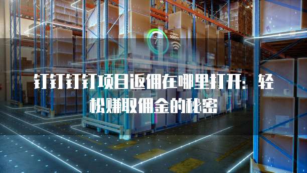 钉钉钉钉项目返佣在哪里打开:轻松赚取佣金的秘密