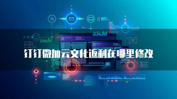 钉钉微加云文化返利在哪里修改
