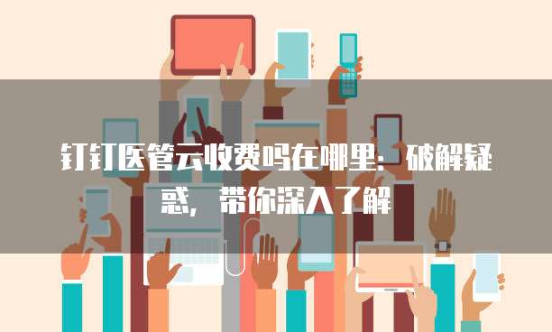 钉钉医管云收费吗在哪里:破解疑惑,带你深入了解