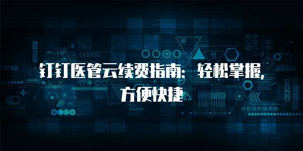 钉钉医管云续费指南:轻松掌握,方便快捷